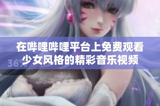 在哔哩哔哩平台上免费观看少女风格的精彩音乐视频