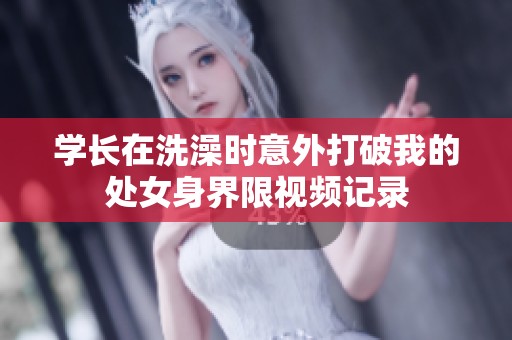学长在洗澡时意外打破我的处女身界限视频记录