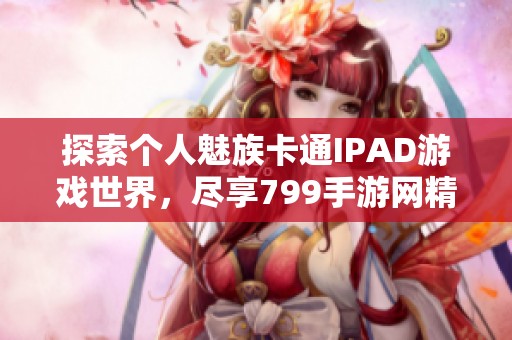 探索个人魅族卡通IPAD游戏世界，尽享799手游网精彩体验