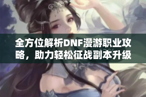 全方位解析DNF漫游职业攻略，助力轻松征战副本升级装备