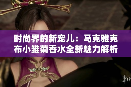 时尚界的新宠儿：马克雅克布小雏菊香水全新魅力解析
