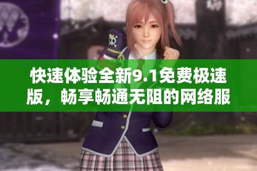 快速体验全新9.1免费极速版，畅享畅通无阻的网络服务