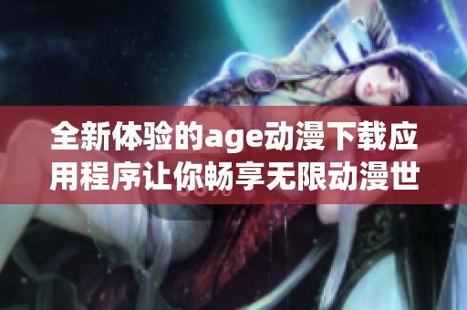 全新体验的age动漫下载应用程序让你畅享无限动漫世界