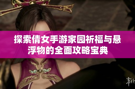 探索倩女手游家园祈福与悬浮物的全面攻略宝典