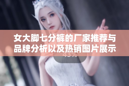 女大脚七分裤的厂家推荐与品牌分析以及热销图片展示