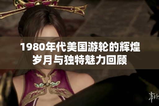 1980年代美国游轮的辉煌岁月与独特魅力回顾