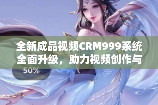 全新成品视频CRM999系统全面升级，助力视频创作与管理