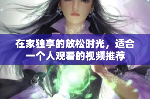 在家独享的放松时光，适合一个人观看的视频推荐