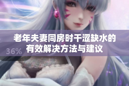 老年夫妻同房时干涩缺水的有效解决方法与建议