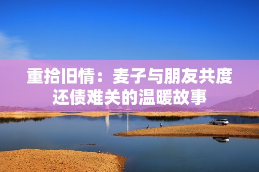 重拾旧情：麦子与朋友共度还债难关的温暖故事