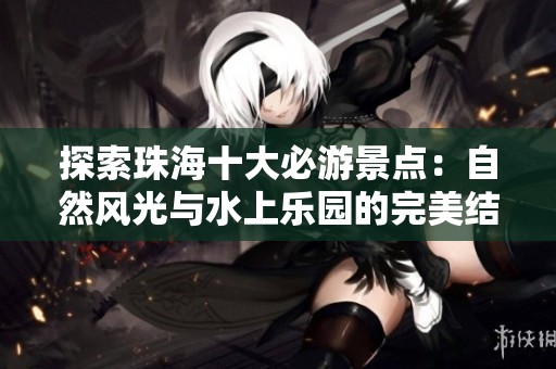 探索珠海十大必游景点：自然风光与水上乐园的完美结合