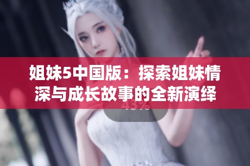 姐妹5中国版：探索姐妹情深与成长故事的全新演绎