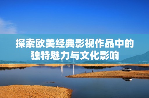 探索欧美经典影视作品中的独特魅力与文化影响