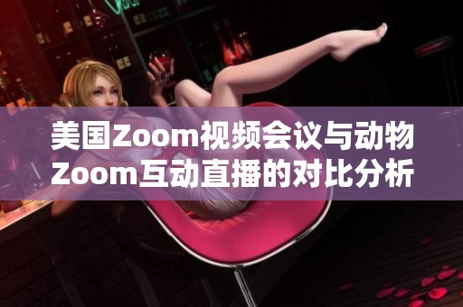 美国Zoom视频会议与动物Zoom互动直播的对比分析