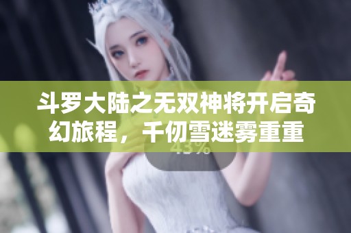 斗罗大陆之无双神将开启奇幻旅程，千仞雪迷雾重重