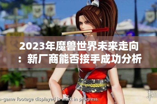2023年魔兽世界未来走向：新厂商能否接手成功分析