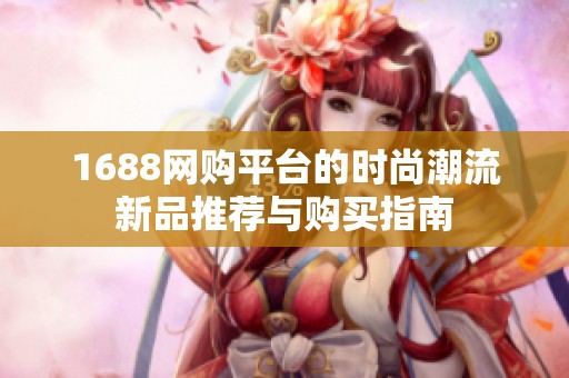 1688网购平台的时尚潮流新品推荐与购买指南