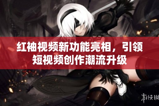 红袖视频新功能亮相，引领短视频创作潮流升级