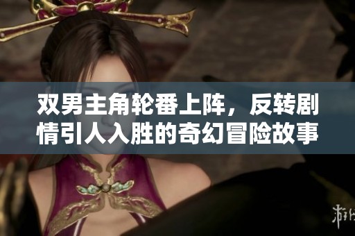 双男主角轮番上阵，反转剧情引人入胜的奇幻冒险故事
