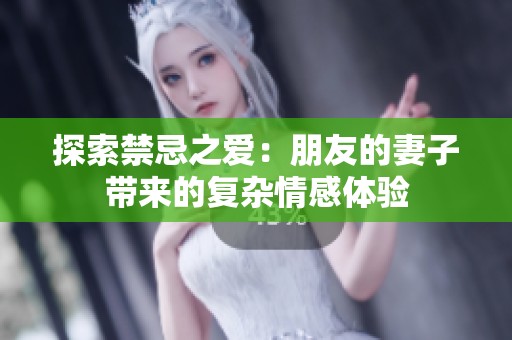 探索禁忌之爱：朋友的妻子带来的复杂情感体验