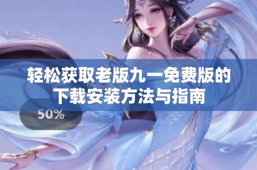 轻松获取老版九一免费版的下载安装方法与指南