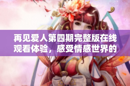 再见爱人第四期完整版在线观看体验，感受情感世界的真谛