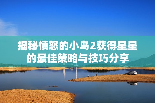 揭秘愤怒的小鸟2获得星星的最佳策略与技巧分享