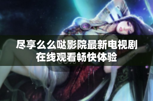 尽享么么哒影院最新电视剧在线观看畅快体验