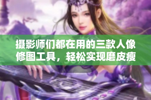 摄影师们都在用的三款人像修图工具，轻松实现磨皮瘦脸效果