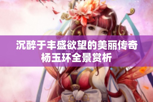 沉醉于丰盛欲望的美丽传奇杨玉环全景赏析
