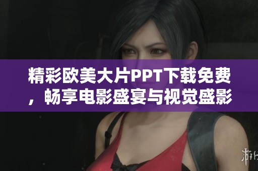 精彩欧美大片PPT下载免费，畅享电影盛宴与视觉盛影