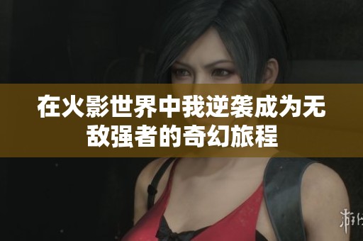 在火影世界中我逆袭成为无敌强者的奇幻旅程