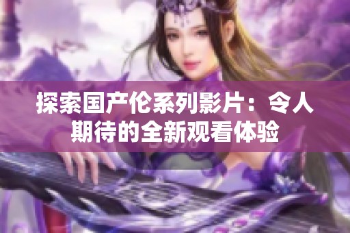 探索国产伦系列影片：令人期待的全新观看体验
