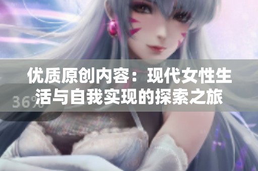 优质原创内容：现代女性生活与自我实现的探索之旅