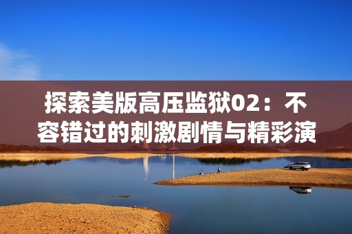 探索美版高压监狱02：不容错过的刺激剧情与精彩演绎