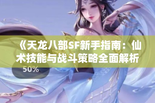 《天龙八部SF新手指南：仙术技能与战斗策略全面解析》