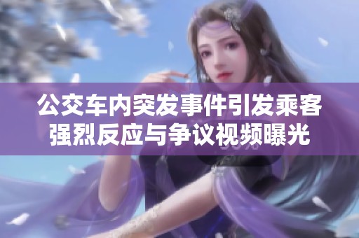 公交车内突发事件引发乘客强烈反应与争议视频曝光