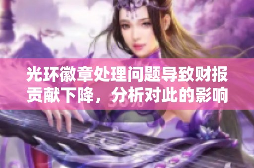 光环徽章处理问题导致财报贡献下降，分析对此的影响