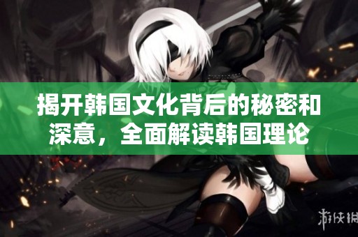 揭开韩国文化背后的秘密和深意，全面解读韩国理论
