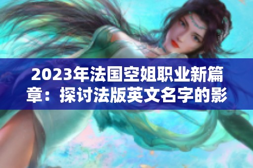 2023年法国空姐职业新篇章：探讨法版英文名字的影响与意义