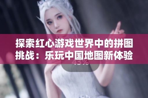 探索红心游戏世界中的拼图挑战：乐玩中国地图新体验