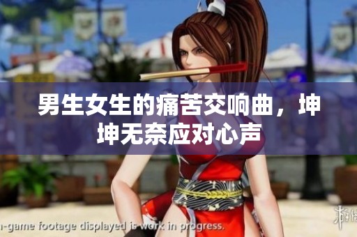 男生女生的痛苦交响曲，坤坤无奈应对心声