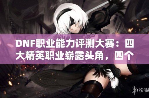 DNF职业能力评测大赛：四大精英职业崭露头角，四个角色陷入贫困困境