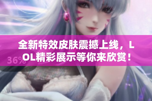 全新特效皮肤震撼上线，LOL精彩展示等你来欣赏！