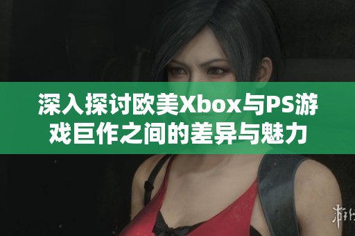 深入探讨欧美Xbox与PS游戏巨作之间的差异与魅力