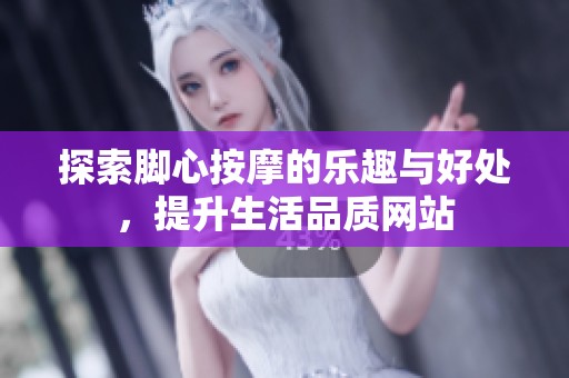 探索脚心按摩的乐趣与好处，提升生活品质网站