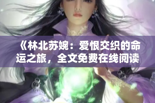 《林北苏婉：爱恨交织的命运之旅，全文免费在线阅读》