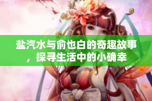 盐汽水与俞也白的奇趣故事，探寻生活中的小确幸