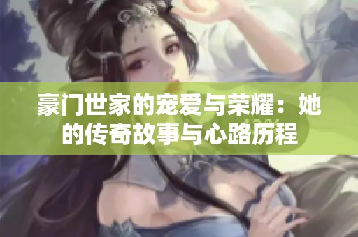 豪门世家的宠爱与荣耀：她的传奇故事与心路历程