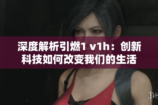 深度解析引燃1 v1h：创新科技如何改变我们的生活